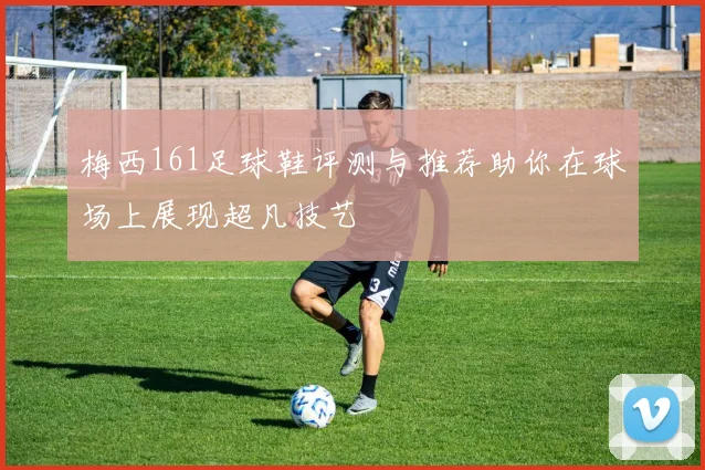 梅西161足球鞋评测与推荐助你在球场上展现超凡技艺