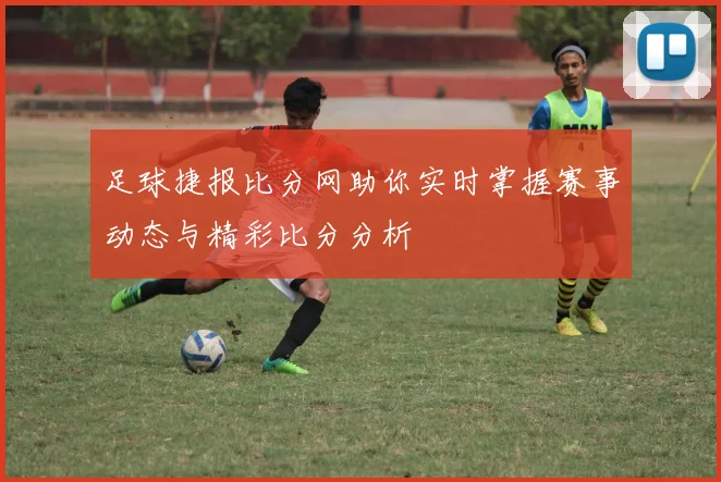 足球捷报比分网助你实时掌握赛事动态与精彩比分分析