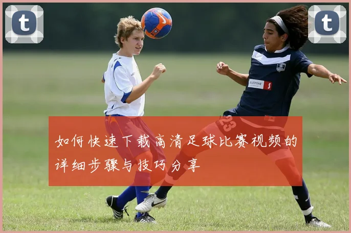 如何快速下载高清足球比赛视频的详细步骤与技巧分享