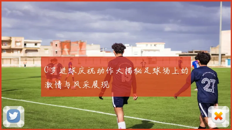 C罗进球庆祝动作大揭秘足球场上的激情与风采展现