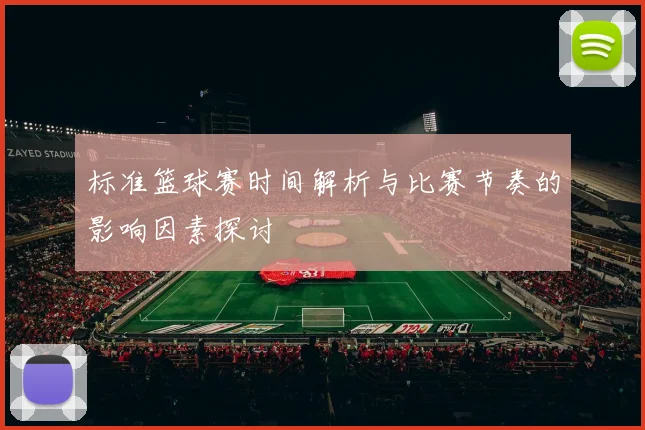标准篮球赛时间解析与比赛节奏的影响因素探讨