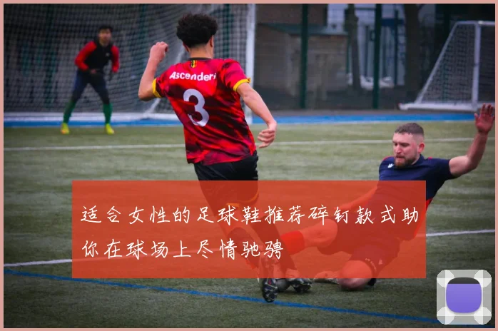 适合女性的足球鞋推荐碎钉款式助你在球场上尽情驰骋