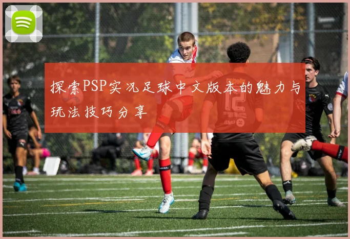 探索PSP实况足球中文版本的魅力与玩法技巧分享