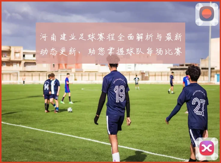 河南建业足球赛程全面解析与最新动态更新，助您掌握球队每场比赛信息