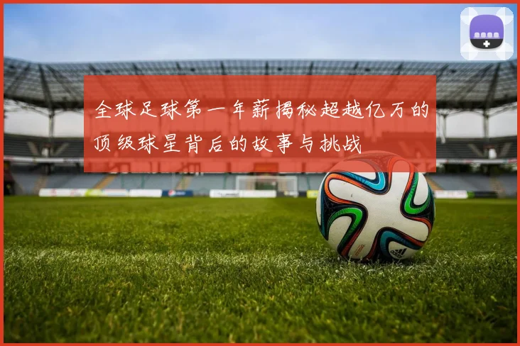 全球足球第一年薪揭秘超越亿万的顶级球星背后的故事与挑战