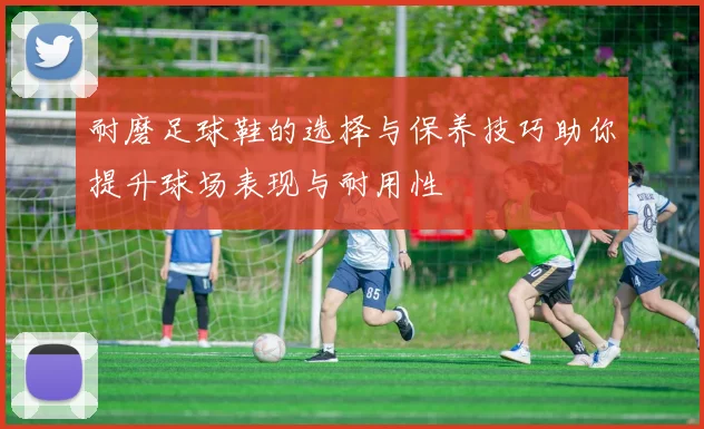 耐磨足球鞋的选择与保养技巧助你提升球场表现与耐用性