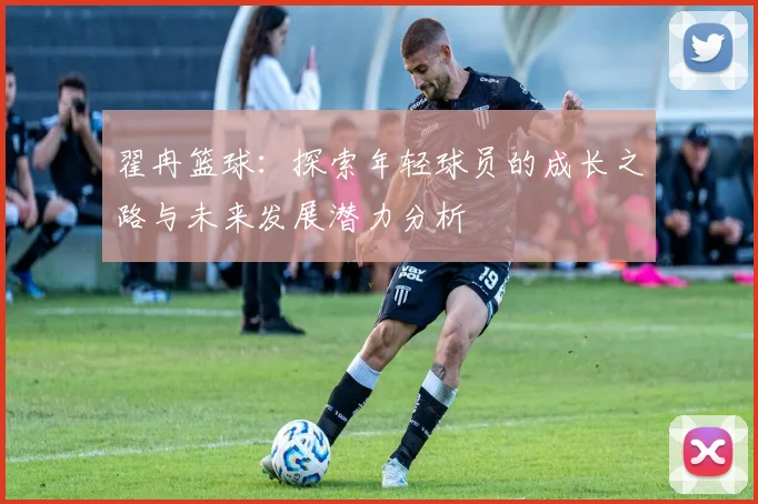 翟冉篮球：探索年轻球员的成长之路与未来发展潜力分析