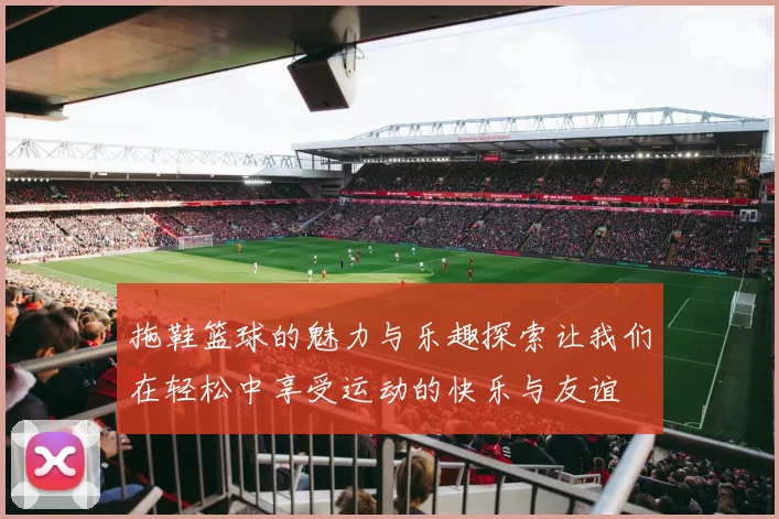 拖鞋篮球的魅力与乐趣探索让我们在轻松中享受运动的快乐与友谊